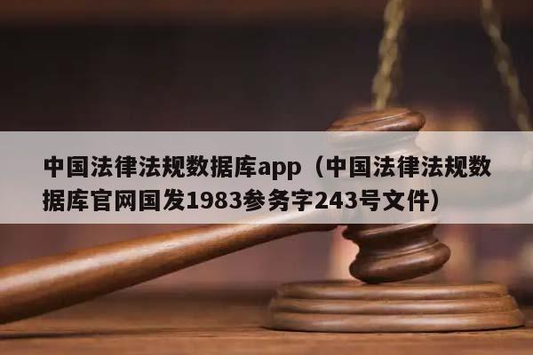 中国法律法规数据库app（中国法律法规数据库官网国发1983参务字243号文件）