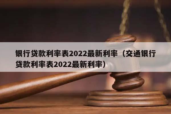 银行贷款利率表2022最新利率（交通银行贷款利率表2022最新利率）