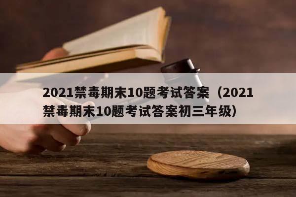 2021禁毒期末10题考试答案（2021禁毒期末10题考试答案初三年级）