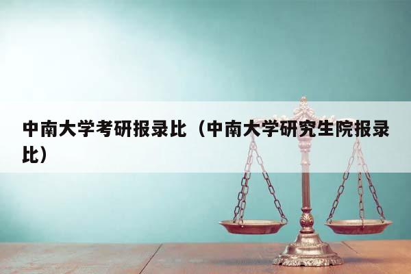 中南大学考研报录比（中南大学研究生院报录比）