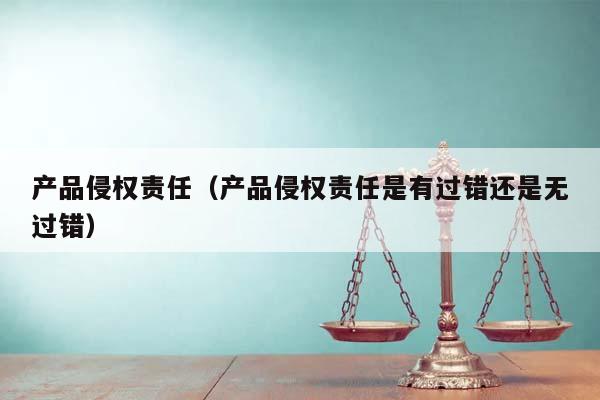 产品侵权责任（产品侵权责任是有过错还是无过错）