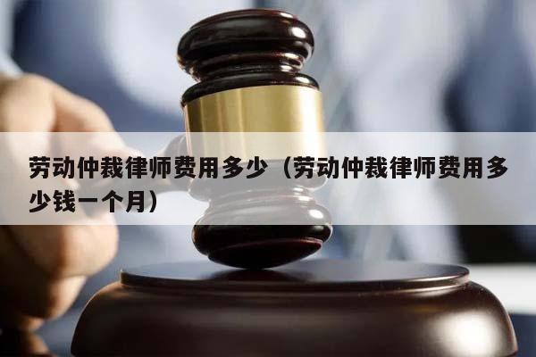 劳动仲裁律师费用多少（劳动仲裁律师费用多少钱一个月）