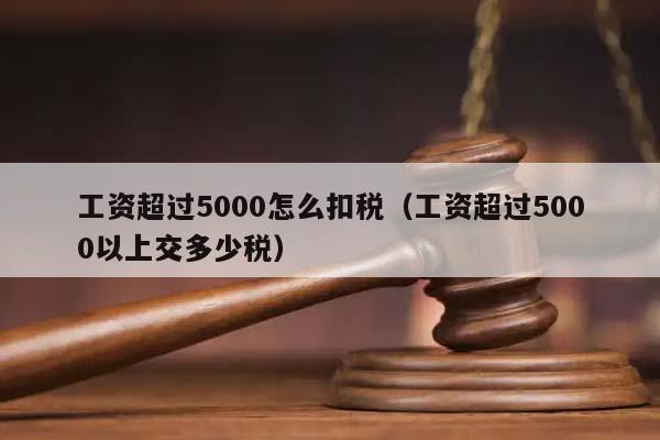 工资超过5000怎么扣税（工资超过5000以上交多少税）