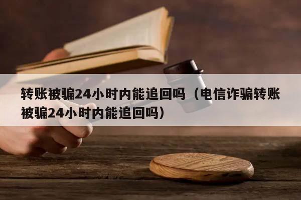 转账被骗24小时内能追回吗（电信诈骗转账被骗24小时内能追回吗）