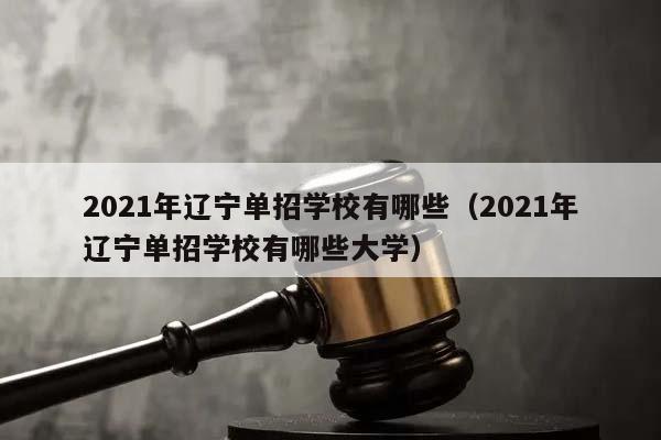 2021年辽宁单招学校有哪些（2021年辽宁单招学校有哪些大学）