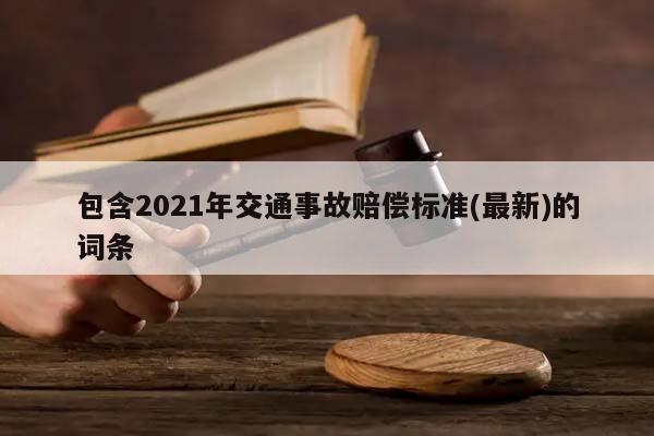 包含2021年交通事故赔偿标准(最新)的词条