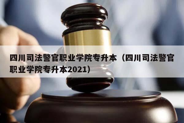 四川司法警官职业学院专升本（四川司法警官职业学院专升本2021）