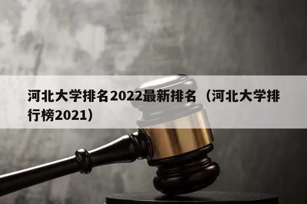 河北大学排名2022最新排名（河北大学排行榜2021）