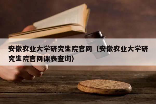 安徽农业大学研究生院官网（安徽农业大学研究生院官网课表查询）