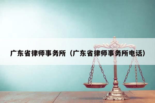 广东省律师事务所（广东省律师事务所电话）