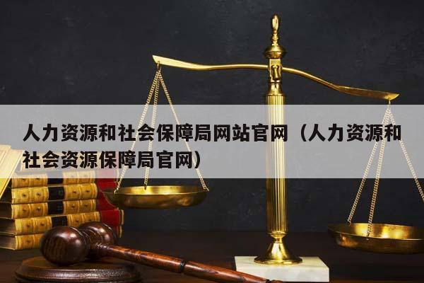 人力资源和社会保障局网站官网（人力资源和社会资源保障局官网）