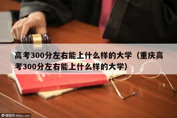 高考300分左右能上什么样的大学（重庆高考300分左右能上什么样的大学）