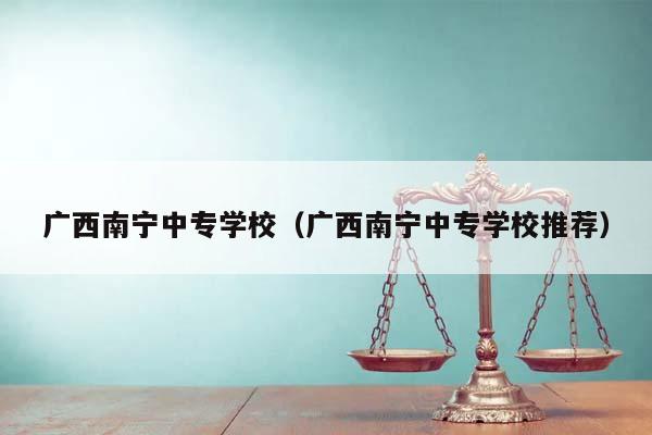 广西南宁中专学校（广西南宁中专学校推荐）