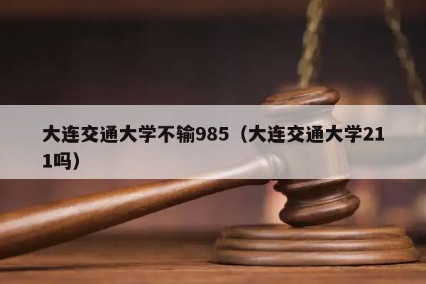 大连交通大学不输985（大连交通大学211吗）