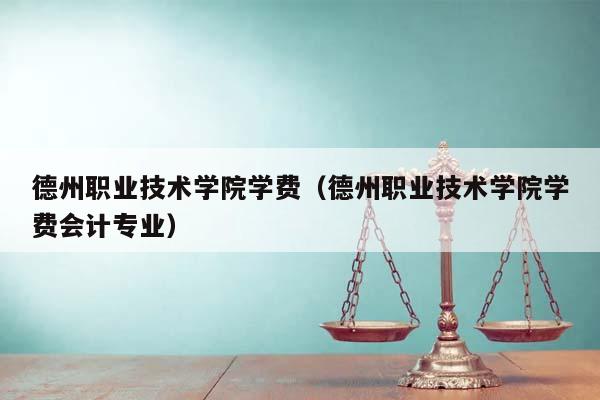 德州职业技术学院学费（德州职业技术学院学费会计专业）