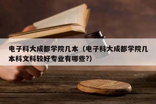 电子科大成都学院几本（电子科大成都学院几本科文科较好专业有哪些?）