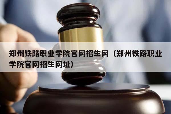 郑州铁路职业学院官网招生网（郑州铁路职业学院官网招生网址）