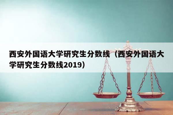 西安外国语大学研究生分数线（西安外国语大学研究生分数线2019）