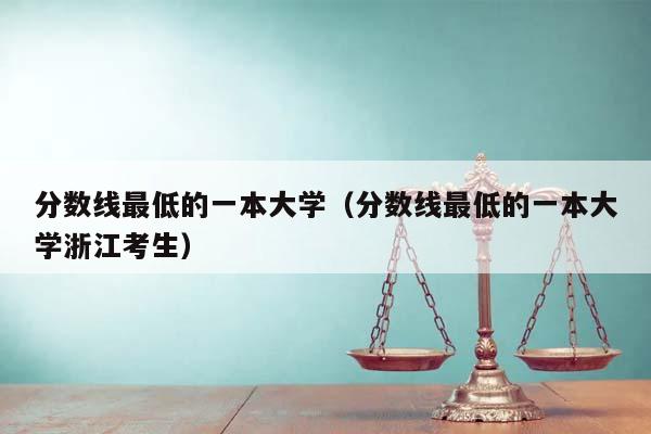 分数线最低的一本大学（分数线最低的一本大学浙江考生）