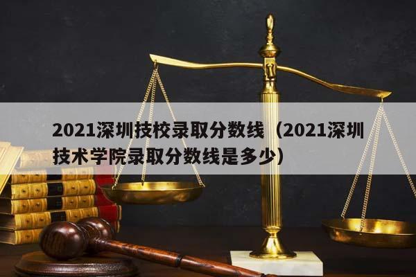 2021深圳技校录取分数线（2021深圳技术学院录取分数线是多少）