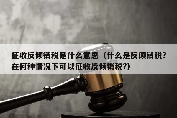 征收反倾销税是什么意思（什么是反倾销税?在何种情况下可以征收反倾销税?）