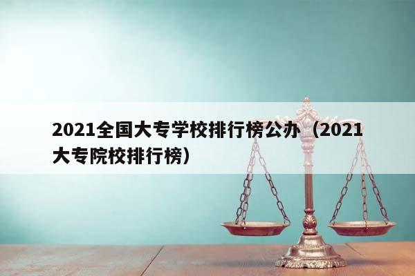 2021全国大专学校排行榜公办（2021大专院校排行榜）