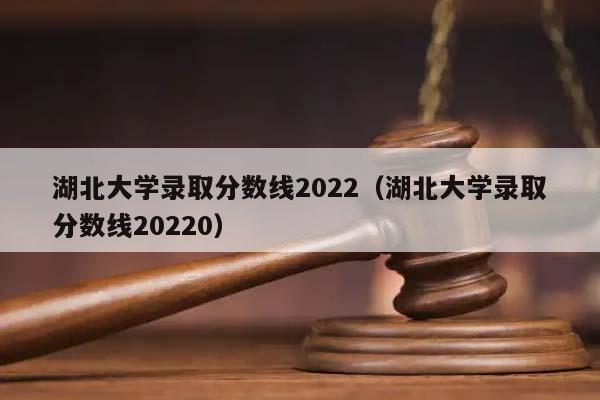 湖北大学录取分数线2022（湖北大学录取分数线20220）