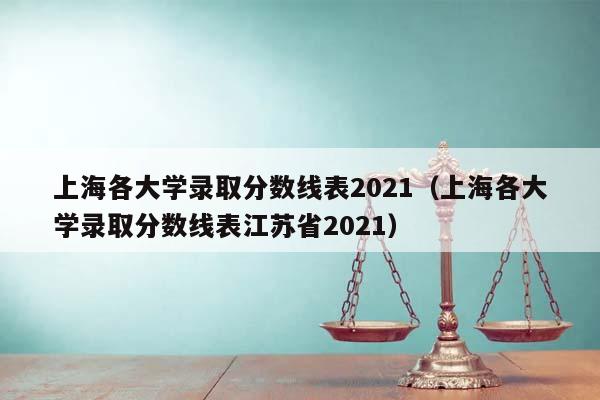 上海各大学录取分数线表2021（上海各大学录取分数线表江苏省2021）