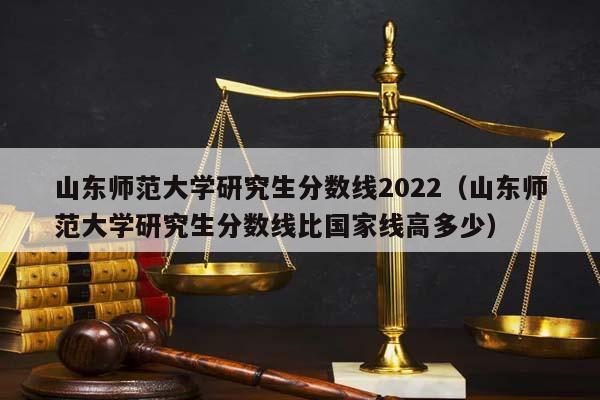 山东师范大学研究生分数线2022（山东师范大学研究生分数线比国家线高多少）