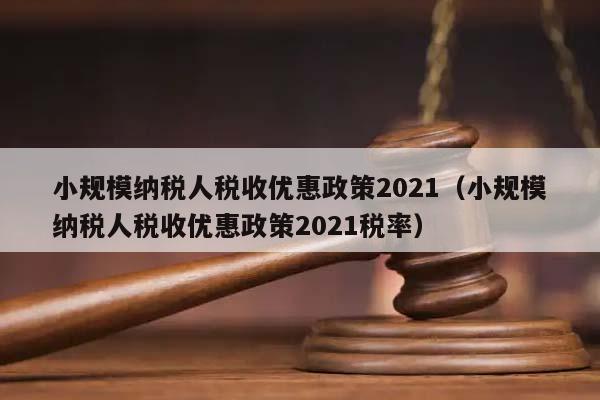 小规模纳税人税收优惠政策2021（小规模纳税人税收优惠政策2021税率）