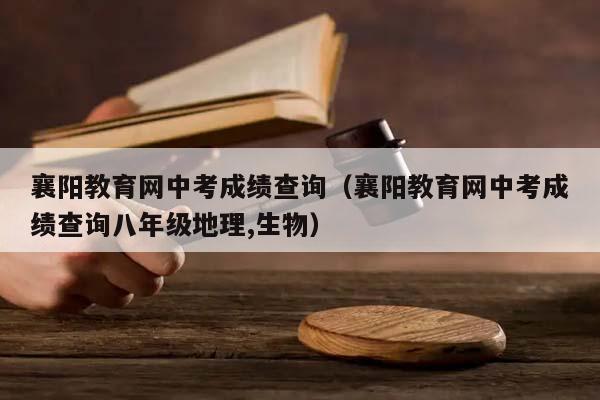 襄阳教育网中考成绩查询（襄阳教育网中考成绩查询八年级地理,生物）