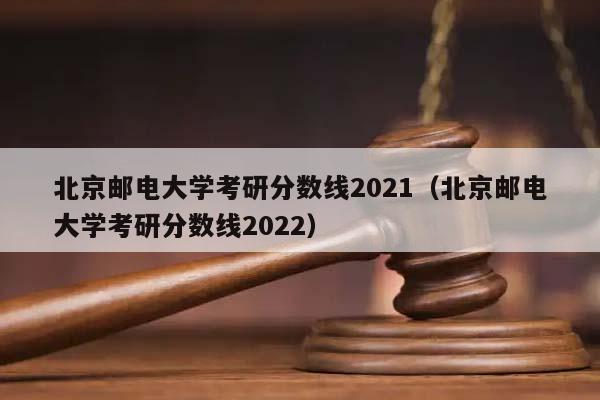 北京邮电大学考研分数线2021（北京邮电大学考研分数线2022）