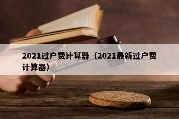 2021过户费计算器（2021最新过户费计算器）