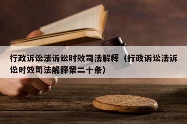 行政诉讼法诉讼时效司法解释（行政诉讼法诉讼时效司法解释第二十条）