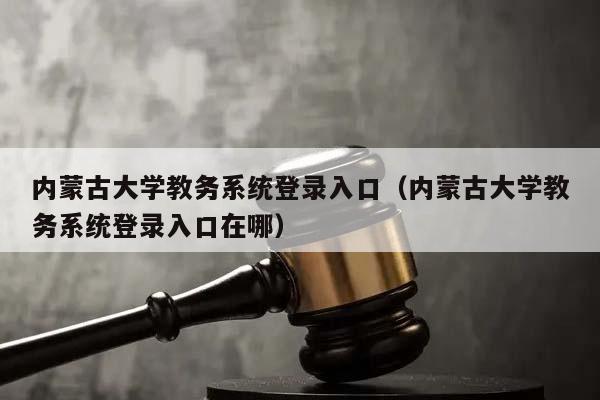 内蒙古大学教务系统登录入口（内蒙古大学教务系统登录入口在哪）