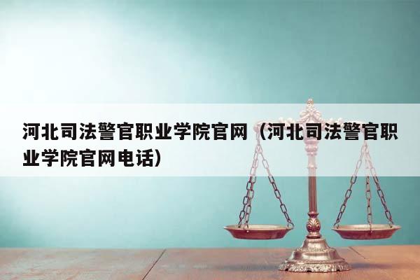 河北司法警官职业学院官网（河北司法警官职业学院官网电话）