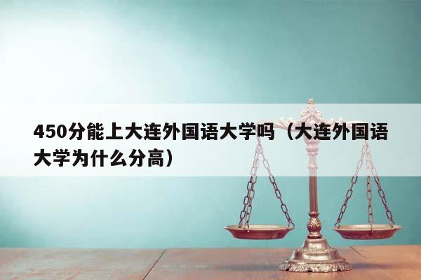 450分能上大连外国语大学吗（大连外国语大学为什么分高）