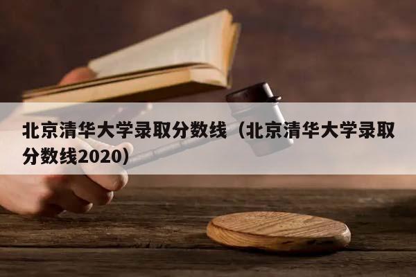 北京清华大学录取分数线（北京清华大学录取分数线2020）