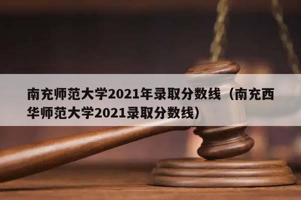 南充师范大学2021年录取分数线（南充西华师范大学2021录取分数线）