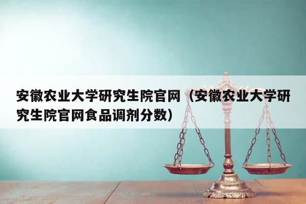 安徽农业大学研究生院官网（安徽农业大学研究生院官网食品调剂分数）