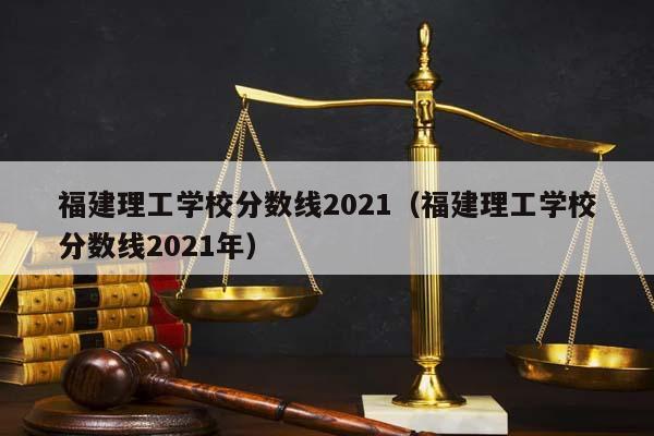 福建理工学校分数线2021（福建理工学校分数线2021年）