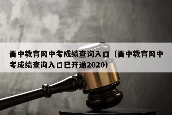 晋中教育网中考成绩查询入口（晋中教育网中考成绩查询入口已开通2020）