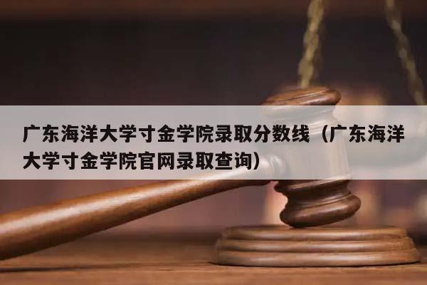 广东海洋大学寸金学院录取分数线（广东海洋大学寸金学院官网录取查询）