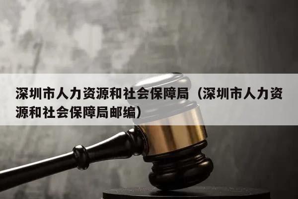 深圳市人力资源和社会保障局（深圳市人力资源和社会保障局邮编）