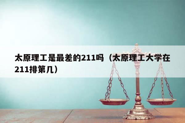 太原理工是最差的211吗（太原理工大学在211排第几）