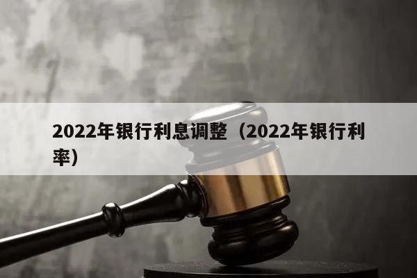 2022年银行利息调整（2022年银行利率）