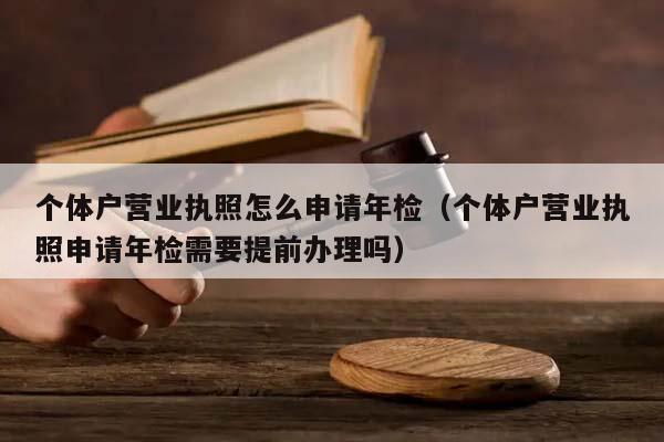 个体户营业执照怎么申请年检（个体户营业执照申请年检需要提前办理吗）