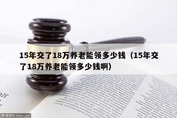 15年交了18万养老能领多少钱（15年交了18万养老能领多少钱啊）