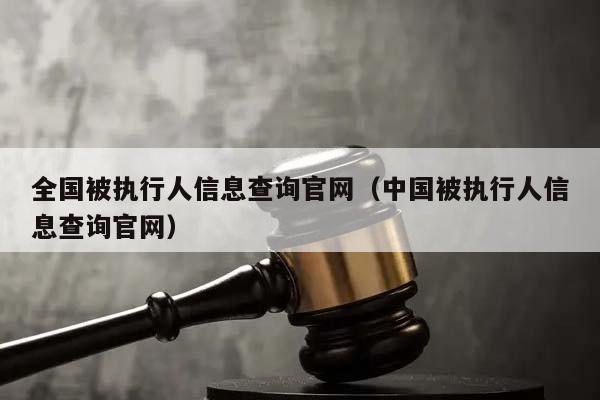 全国被执行人信息查询官网（中国被执行人信息查询官网）