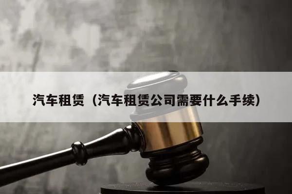 汽车租赁（汽车租赁公司需要什么手续）